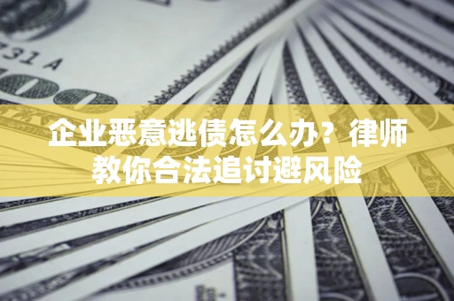 武汉企业恶意逃债怎么办？律师教你合法追讨避风险