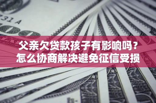 武汉父亲欠贷款孩子有影响吗？怎么协商解决避免征信受损？