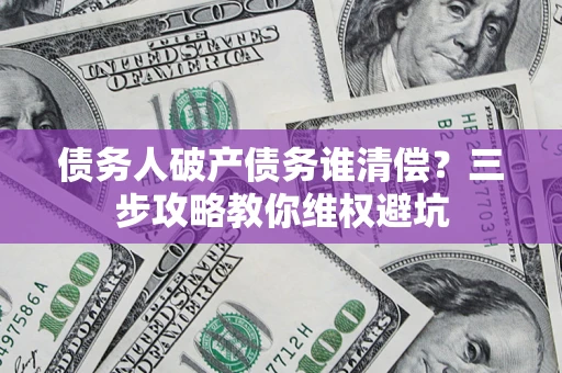 武汉债务人破产债务谁清偿？三步攻略教你维权避坑