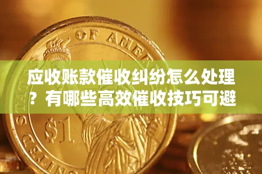 武汉应收账款催收纠纷怎么处理？有哪些高效催收技巧可避免坏账？