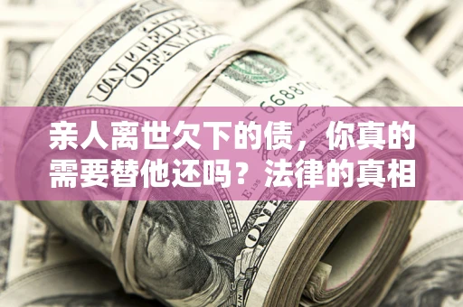 武汉亲人离世欠下的债，你真的需要替他还吗？法律的真相或许与你想的不一样