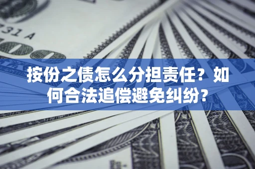 武汉按份之债怎么分担责任？如何合法追偿避免纠纷？
