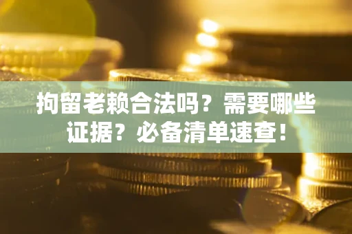 武汉拘留老赖合法吗？需要哪些证据？必备清单速查！