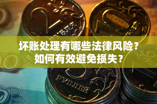 武汉坏账处理有哪些法律风险？如何有效避免损失？
